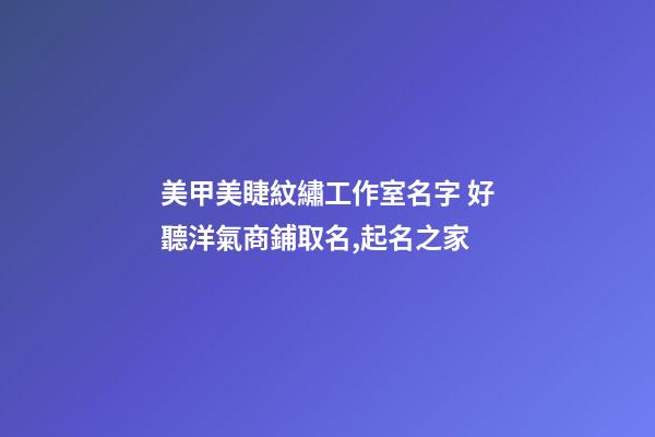 美甲美睫紋繡工作室名字 好聽洋氣商鋪取名,起名之家-第1張-店鋪起名-玄機派